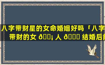 八字带财星的女命婚姻好吗「八字带财的女 🐡 人 🐝 结婚后能旺夫吗」